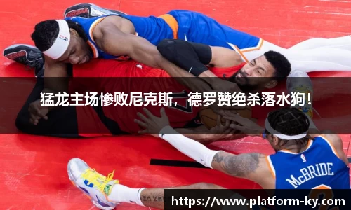 猛龙主场惨败尼克斯，德罗赞绝杀落水狗！