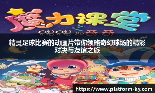 精灵足球比赛的动画片带你领略奇幻球场的精彩对决与友谊之旅