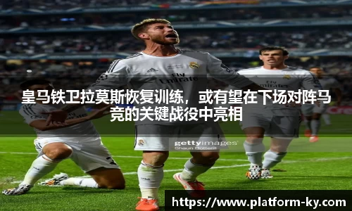 皇马铁卫拉莫斯恢复训练，或有望在下场对阵马竞的关键战役中亮相
