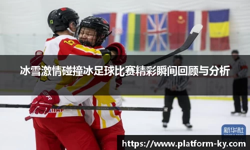 冰雪激情碰撞冰足球比赛精彩瞬间回顾与分析