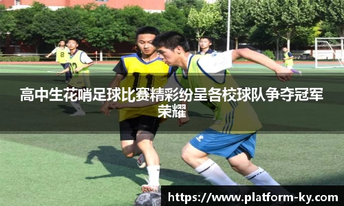 高中生花哨足球比赛精彩纷呈各校球队争夺冠军荣耀
