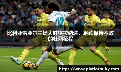 比利亚雷亚尔主场大胜格拉纳达，继续保持不败的壮丽征程