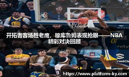 开拓者客场胜老鹰，穆库鲁姆表现抢眼——NBA精彩对决回顾