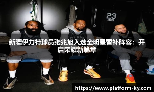 新疆伊力特球员张兆旭入选全明星替补阵容：开启荣耀新篇章