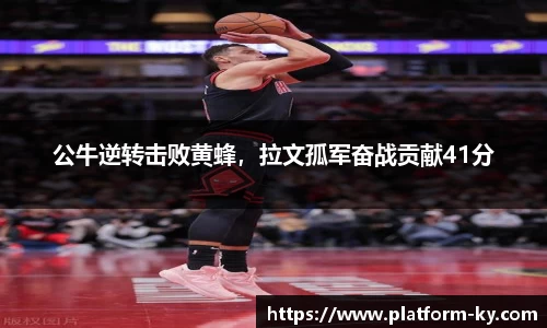 公牛逆转击败黄蜂，拉文孤军奋战贡献41分