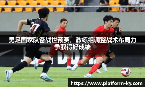 男足国家队备战世预赛，教练组调整战术布局力争取得好成绩