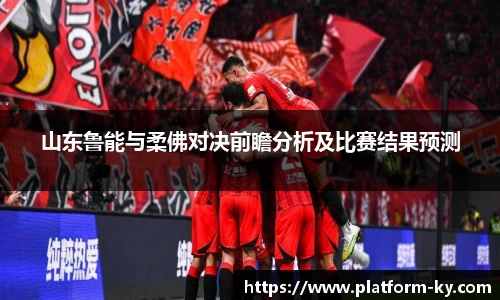 山东鲁能与柔佛对决前瞻分析及比赛结果预测