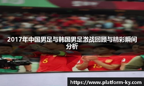 2017年中国男足与韩国男足激战回顾与精彩瞬间分析