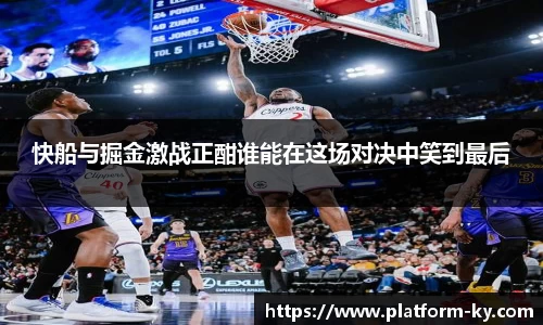 快船与掘金激战正酣谁能在这场对决中笑到最后
