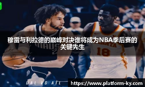 穆雷与利拉德的巅峰对决谁将成为NBA季后赛的关键先生