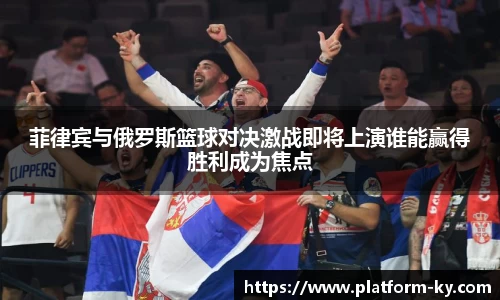 菲律宾与俄罗斯篮球对决激战即将上演谁能赢得胜利成为焦点