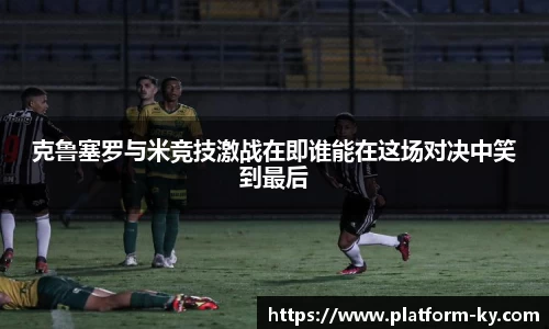 克鲁塞罗与米竞技激战在即谁能在这场对决中笑到最后