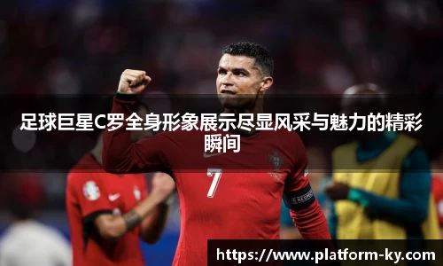 足球巨星C罗全身形象展示尽显风采与魅力的精彩瞬间