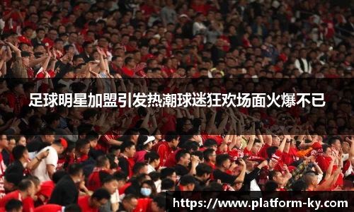 足球明星加盟引发热潮球迷狂欢场面火爆不已