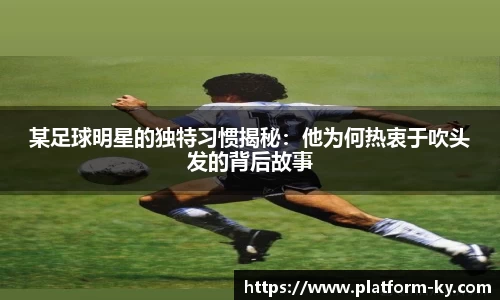 某足球明星的独特习惯揭秘：他为何热衷于吹头发的背后故事