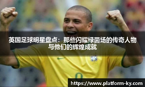 英国足球明星盘点：那些闪耀绿茵场的传奇人物与他们的辉煌成就